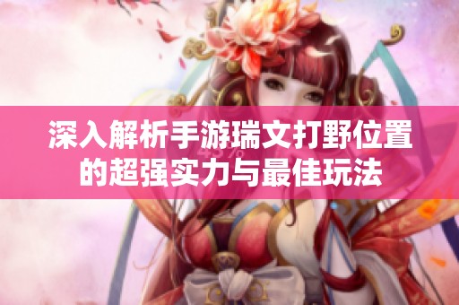 深入解析手游瑞文打野位置的超强实力与最佳玩法