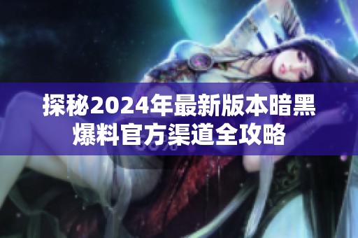 探秘2024年最新版本暗黑爆料官方渠道全攻略