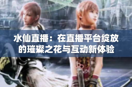 水仙直播：在直播平台绽放的璀璨之花与互动新体验
