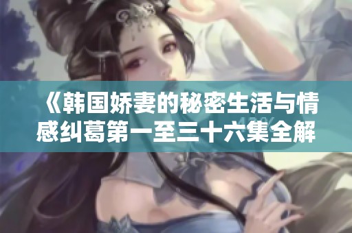《韩国娇妻的秘密生活与情感纠葛第一至三十六集全解析》