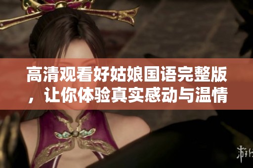 高清观看好姑娘国语完整版，让你体验真实感动与温情故事