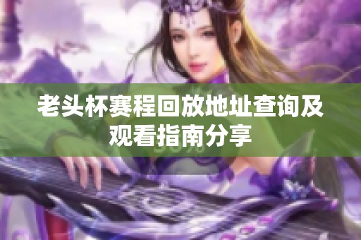 老头杯赛程回放地址查询及观看指南分享