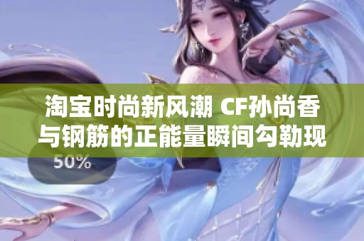 淘宝时尚新风潮 CF孙尚香与钢筋的正能量瞬间勾勒现代女性形象