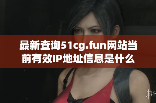 最新查询51cg.fun网站当前有效IP地址信息是什么