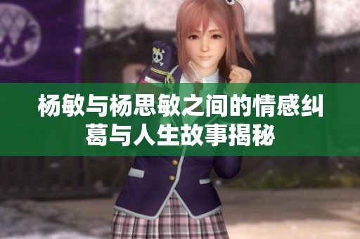杨敏与杨思敏之间的情感纠葛与人生故事揭秘