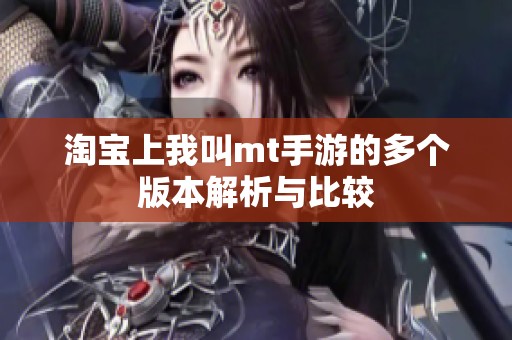 淘宝上我叫mt手游的多个版本解析与比较