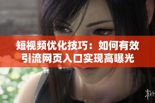 短视频优化技巧：如何有效引流网页入口实现高曝光