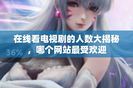 在线看电视剧的人数大揭秘，哪个网站最受欢迎