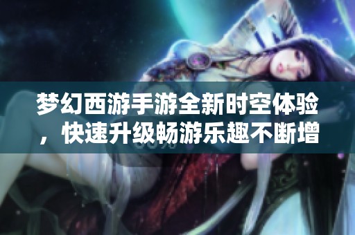 梦幻西游手游全新时空体验，快速升级畅游乐趣不断增加