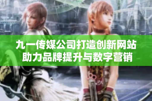 九一传媒公司打造创新网站 助力品牌提升与数字营销