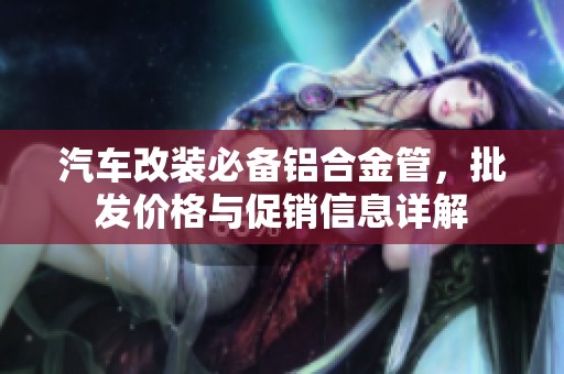 汽车改装必备铝合金管，批发价格与促销信息详解