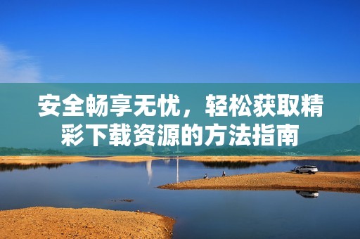 安全畅享无忧，轻松获取精彩下载资源的方法指南