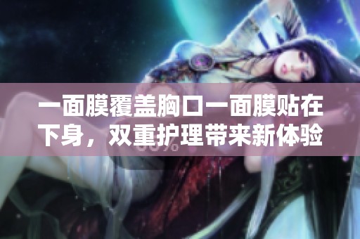 一面膜覆盖胸口一面膜贴在下身，双重护理带来新体验