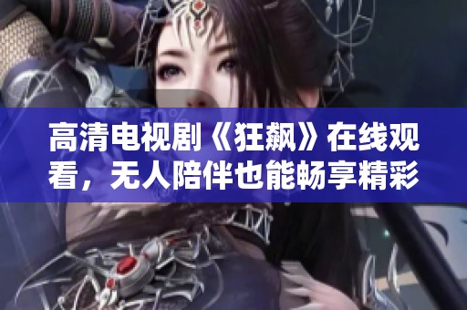 高清电视剧《狂飙》在线观看，无人陪伴也能畅享精彩剧情