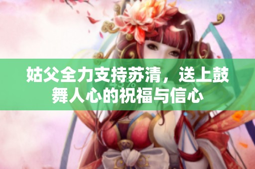 姑父全力支持苏清，送上鼓舞人心的祝福与信心