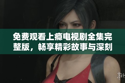 免费观看上瘾电视剧全集完整版，畅享精彩故事与深刻情感