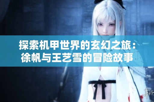 探索机甲世界的玄幻之旅：徐帆与王艺雪的冒险故事
