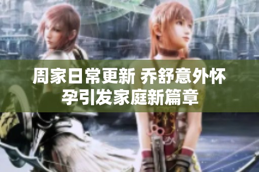周家日常更新 乔舒意外怀孕引发家庭新篇章