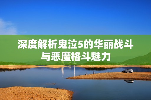 深度解析鬼泣5的华丽战斗与恶魔格斗魅力