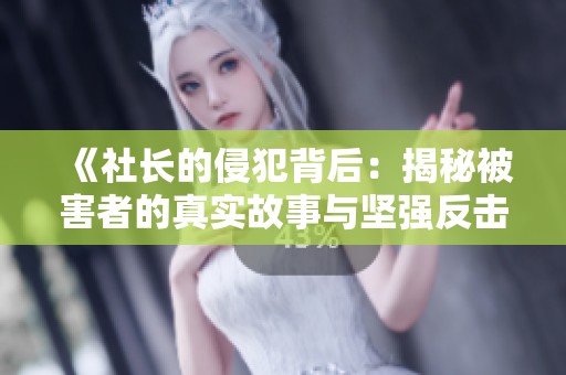 《社长的侵犯背后：揭秘被害者的真实故事与坚强反击》