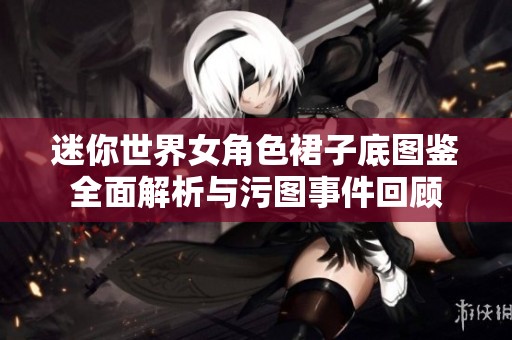 迷你世界女角色裙子底图鉴全面解析与污图事件回顾