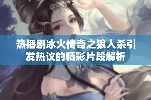 热播剧冰火传奇之狼人杀引发热议的精彩片段解析