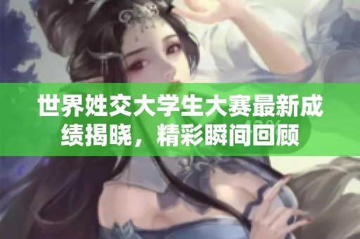 世界姓交大学生大赛最新成绩揭晓，精彩瞬间回顾