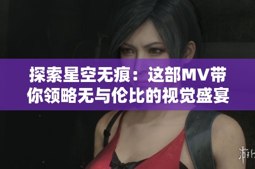 探索星空无痕：这部MV带你领略无与伦比的视觉盛宴