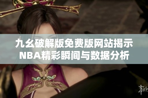 九幺破解版免费版网站揭示NBA精彩瞬间与数据分析