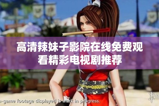 高清辣妹子影院在线免费观看精彩电视剧推荐