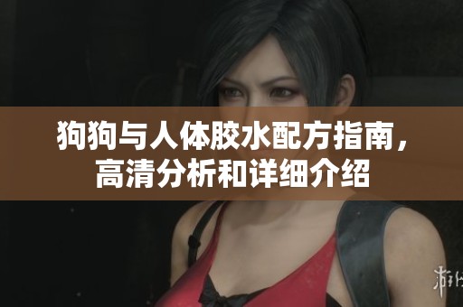 狗狗与人体胶水配方指南，高清分析和详细介绍