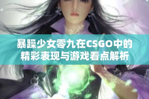 暴躁少女零九在CSGO中的精彩表现与游戏看点解析