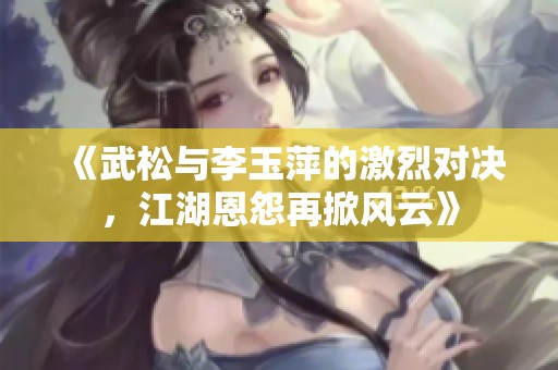 《武松与李玉萍的激烈对决，江湖恩怨再掀风云》