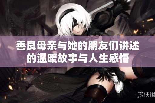 善良母亲与她的朋友们讲述的温暖故事与人生感悟