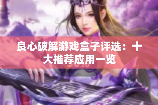 良心破解游戏盒子评选：十大推荐应用一览