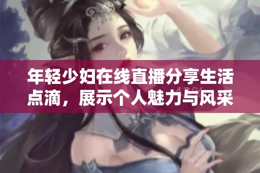 年轻少妇在线直播分享生活点滴，展示个人魅力与风采