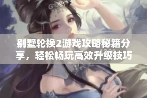 别墅轮换2游戏攻略秘籍分享，轻松畅玩高效升级技巧