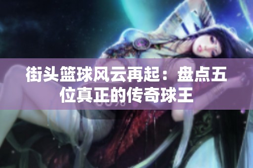 街头篮球风云再起：盘点五位真正的传奇球王