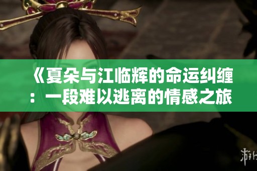 《夏朵与江临辉的命运纠缠：一段难以逃离的情感之旅》