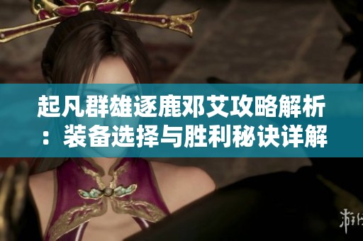 起凡群雄逐鹿邓艾攻略解析：装备选择与胜利秘诀详解