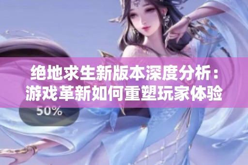绝地求生新版本深度分析：游戏革新如何重塑玩家体验