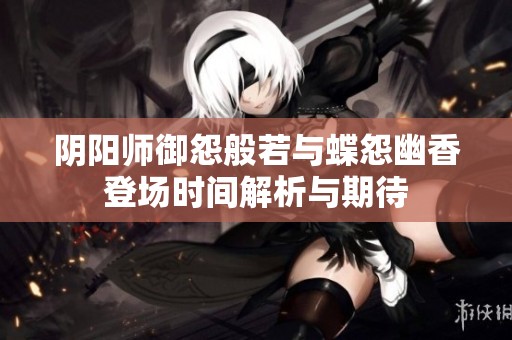 阴阳师御怨般若与蝶怨幽香登场时间解析与期待