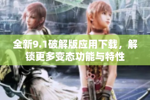 全新9.1破解版应用下载，解锁更多变态功能与特性