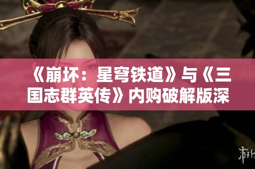 《崩坏：星穹铁道》与《三国志群英传》内购破解版深度对比分析