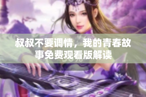 叔叔不要调情，我的青春故事免费观看版解读
