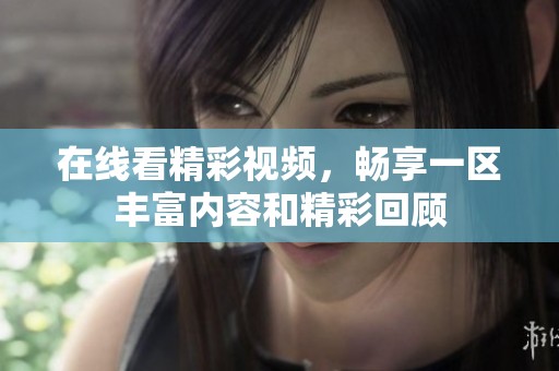 在线看精彩视频，畅享一区丰富内容和精彩回顾