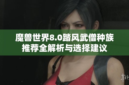 魔兽世界8.0踏风武僧种族推荐全解析与选择建议