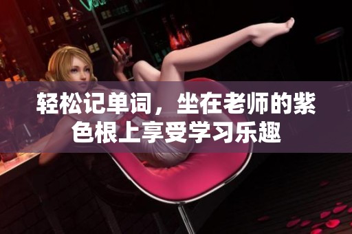 轻松记单词，坐在老师的紫色根上享受学习乐趣