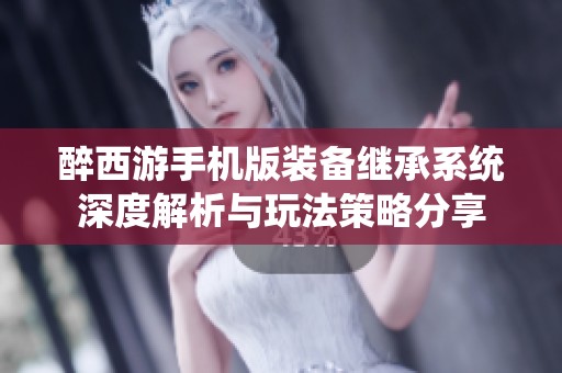 醉西游手机版装备继承系统深度解析与玩法策略分享
