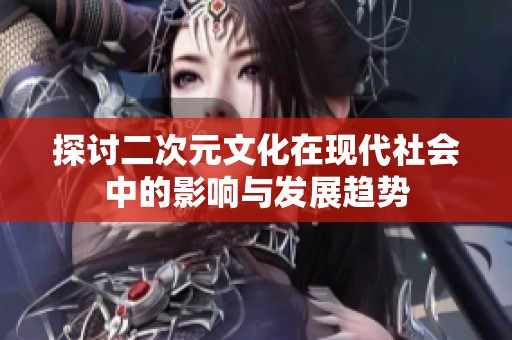 探讨二次元文化在现代社会中的影响与发展趋势